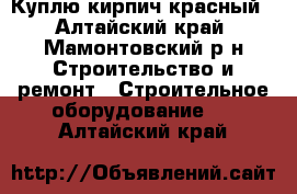 Куплю кирпич красный - Алтайский край, Мамонтовский р-н Строительство и ремонт » Строительное оборудование   . Алтайский край